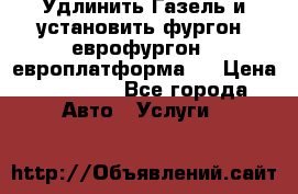 Удлинить Газель и установить фургон, еврофургон ( европлатформа ) › Цена ­ 30 000 - Все города Авто » Услуги   